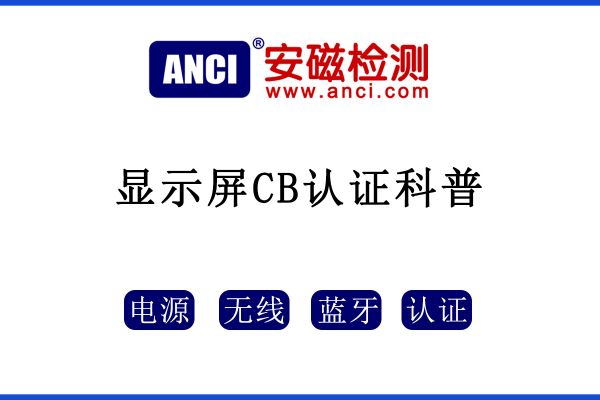 顯示屏做CB認證，保姆級攻略來了！